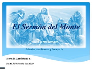 El Sermón del Monte
                      Parte II (Resumen)

                 Sábados para Develar y Compartir


Hernán Zambrano C.

20 de Noviembre del 2010
 