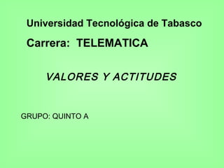 Universidad Tecnológica de Tabasco
Carrera: TELEMATICA
VALORES Y ACTITUDES
GRUPO: QUINTO A
 