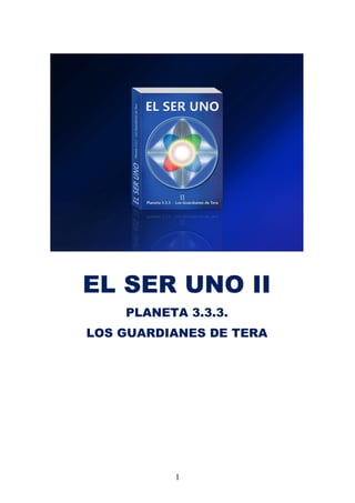 EL SER UNO II
    PLANETA 3.3.3.
LOS GUARDIANES DE TERA




          1
 