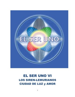 1
EL SER UNO VI
LOS SIREN-LEMURIANOS
CIUDAD DE LUZ y AMOR
 