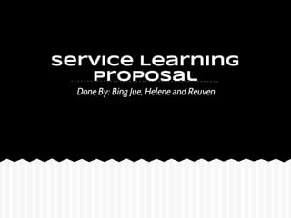 Service Learning
   Proposal
  Done By: Bing Jue, Helene and Reuven
 
