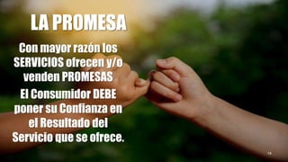 LA PROMESA
Con mayor razón los
SERVICIOS ofrecen y/o
venden PROMESAS
El Consumidor DEBE
poner su Confianza en
el Resultado del
Servicio que se ofrece.
14
 