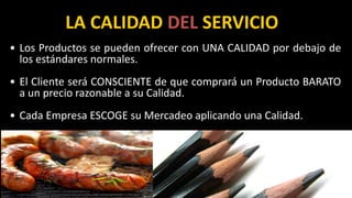 LA CALIDAD DEL SERVICIO
• Los Productos se pueden ofrecer con UNA CALIDAD por debajo de
los estándares normales.
• El Cliente será CONSCIENTE de que comprará un Producto BARATO
a un precio razonable a su Calidad.
• Cada Empresa ESCOGE su Mercadeo aplicando una Calidad.
16
 