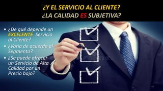 ¿Y EL SERVICIO AL CLIENTE?
¿LA CALIDAD ES SUBJETIVA?
• ¿De qué depende un
EXCELENTE Servicio
al Cliente?
• ¿Varía de acuerdo al
Segmento?
• ¿Se puede ofrecer
un Servicio de Alta
Calidad por un
Precio bajo?
17
 