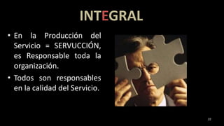 INTEGRAL
• En la Producción del
Servicio = SERVUCCIÓN,
es Responsable toda la
organización.
• Todos son responsables
en la calidad del Servicio.
22
 