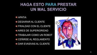 APATIA
DESAIRAR AL CLIENTE
FRIALDAD CON EL CLIENTE
AIRES DE SUPERIORIDAD
TRABAJAR COMO UN ROBOT
CEÑIRSE AL REGLAMENTO
DAR EVASIVAS AL CLIENTE
HAGA ESTO PARA PRESTAR
UN MAL SERVICIO
34
 