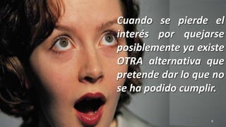 Cuando se pierde el
interés por quejarse
posiblemente ya existe
OTRA alternativa que
pretende dar lo que no
se ha podido cumplir.
9
 