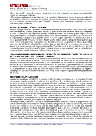 ESTR@TEGIA Magazine
Año 2 - Edición Nº25 - Sección Marketing

líderes de opinión y querrán acceder rápidamente a la gran mayoría, pero para eso necesitarán
reducir el riesgo para el cliente.
¿Cómo podemos hacer de la venta un servicio completo? Ayudando al cliente a comprar, sabiendo
escucharlo y reduciendo su temor sin emplear tácticas de alta presión (si usted usa la venta como
servicio no utiliza ese tipo de tácticas). En las tácticas sin presión, aunque no hagamos una venta,
buscamos ganar un cliente.

MEDIR LA SATISFACCIÓN DEL CLIENTE
Yo solía trabajar para una cadena de restaurantes llamada "Hippopotamus", que tenía como regla
no hacer reservas. Es decir que cuando entraba la gente a almorzar, tenía que hacer cola y esperar.
Y, como si fuera poco, los empleados del restaurante le decían a los clientes que en seguida iban a
pasar, sabiendo que tendrían que esperar. Discutí con ellos diciéndoles que los que iban a almorzar
eran personas de negocios que querían comer "ya". Les sugerí aclararle a los clientes que iban a
tener que esperar 15 minutos, y si éstos decían que no podían esperar, preguntarles si querían que
se les hiciera una reserva en otro restaurante de la competencia. Los dueños me dijeron que estaba
loco y que así perderían a los clientes. Les dije que no, que lograrían lo contrario; porque uno no
quiere ir a comer siempre al mismo restaurante. Y quizás no va a ser su cliente hoy, pero lo
recordará porque fue el único dueño de un restaurante que le hizo una reserva en la competencia.
Moraleja: hagan un cliente aunque no logren hacer la venta.

¿CUÁNTOS DE USTEDES MIDEN LA SATISFACCIÓN DEL CLIENTE? ¿Y CUÁNTOS MIDEN LA
SATISFACCIÓN DEL CLIENTE QUE NO COMPRÓ?
Yo hice un estudio que muestra que la falta de satisfacción de un cliente no proviene del servicio que
recibió, sino de lo que se le vendió. En el caso de un grupo de gente que iba de vacaciones, por
ejemplo, el estudio mostró que el 43% de la falta de satisfacción fue provocada porque se los había
enviado al lugar equivocado. Vale aclarar que el lugar era precioso, la gente era simpática, la playa
era bárbara y las bicicleta andaban bien; pero la gente no sabía andar en bicicleta y odiaba la playa y
el sol. El problema fue que nadie les preguntó qué querían; los mandaron ahí porque era negocio.
Vender puede ser una buena herramienta, si se toma como un servicio para obtener la satisfacción
del cliente.

BENEFICIOS PARA EL CLIENTE
La segunda estrategia es redefinir el negocio en términos de beneficios para el cliente. Los clientes
no compran características del producto, sino beneficios. Si el producto que usted vende es un
perfume, el cliente lo que compra es esperanza. Si usted vende una perforadora, el cliente compra
agujeros. Si usted piensa en los beneficios del cliente se preguntará: si esta es la necesidad, ¿cuáles
van a ser las respuestas? Una respuesta puede ser que uno ya no vende un producto sino un
servicio, un beneficio, una ventaja para el cliente. El préstamo hipotecario es un producto y nadie lo
pone en un marco, lo cuelga y dice "¡Qué lindo préstamo hipotecario que me compré!" Cuando uno
vende un préstamo hipotecario, el cliente está comprando una casa. Hay un banco en Alemania que
decidió empezar a vender casas. Lo primero que le preguntan al cliente es: "¿Qué tipo de casa
quiere?" Luego le muestran fotos, lo llevan a visitar las propiedades y finalmente le dan el crédito.
Ya no venden un producto, sino un servicio. Hacen un paquete.
En el caso de SKF, la empresa sueca que vende rodamientos, uno pensaría que la mejor manera de
luchar contra la competencia es vendiendo lo más barato posible. Y no es así, porque hay diferentes
clientes que compran rodamientos; uno de ellos puede ser un taller mecánico que necesita
cambiarlos en todos los modelos de autos. Ese mecánico que va a hacer un cambio de rulemanes,
necesita instrucciones para saber cómo desmontarlos y volver a montar los nuevos. Precisa
información. Herramienta más información más producto da por resultado un paquete del producto
más el servicio. Eso es lo que hizo SKF; así superó a la competencia, que sólo vendía el producto.
Hay que agregar servicios auxiliares, secundarios, al producto, como lo hace la empresa de
mudanzas Rider. Si la mudanza es de una provincia a otra, por ejemplo, ellos le pagan el hotel. No


STAFF: Dr Fernando O. Olmedo, Ing. Fernando A. Olmedo, Ing. Natalia Plazaola
        .                                                                                      Página 3
 