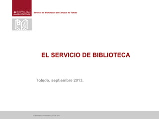 Servicio de Bibliotecas del Campus de Toledo
EL SERVICIO DE BIBLIOTECA
Toledo, septiembre 2013.
© Biblioteca Universitaria | UCLM, 2013
 