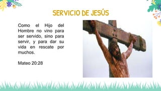 SERVICIO DE JESÚS
Como el Hijo del
Hombre no vino para
ser servido, sino para
servir, y para dar su
vida en rescate por
muchos.
Mateo 20:28
 