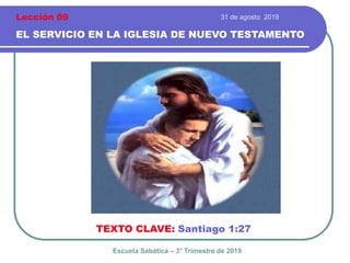 31 de agosto 2019
EL SERVICIO EN LA IGLESIA DE NUEVO TESTAMENTO
TEXTO CLAVE: Santiago 1:27
Escuela Sabática – 3° Trimestre de 2019
Lección 09
 
