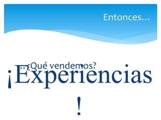 …¿Qué vendemos?
Entonces…
¡Experiencias
!
 