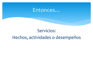 Servicios:
Hechos, actividades o desempeños
Entonces…
 