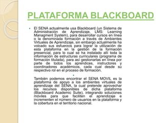 PLATAFORMA BLACKBOARD
 El SENA actualmente usa Blackboard (un Sistema de
Administración de Aprendizaje, LMS: Learning
Man...