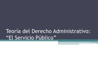 Teoría del Derecho Administrativo:
“El Servicio Público”

 