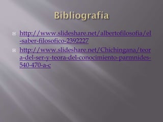  http://www.slideshare.net/albertofilosofia/el
-saber-filosofico-2392227
 http://www.slideshare.net/Chichingana/teor
a-del-ser-y-teora-del-conocimiento-parmnides-
540-470-a-c
 