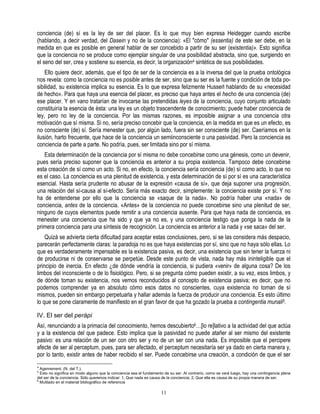 conciencia (de) sí es la ley de ser del placer. Es lo que muy bien expresa Heidegger cuando escribe
(hablando, a decir verdad, del Dasein y no de la conciencia): «El "cómo" (essentia) de este ser debe, en la
medida en que es posible en general hablar de ser concebido a partir de su ser (existentia)». Esto significa
que la conciencia no se produce como ejemplar singular de una posibilidad abstracta, sino que, surgiendo en
el seno del ser, crea y sostiene su esencia, es decir, la organización4 sintética de sus posibilidades.
    Ello quiere decir, además, que el tipo de ser de la conciencia es a la inversa del que la prueba ontológica
nos revela: como la conciencia no es posible antes de ser, sino que su ser es la fuente y condición de toda po-
sibilidad, su existencia implica su esencia. Es lo que expresa felizmente Husserl hablando de su «necesidad
de hecho». Para que haya una esencia del placer, es preciso que haya antes el hecho de una conciencia (de)
ese placer. Y en vano tratarían de invocarse las pretendidas leyes de la conciencia, cuyo conjunto articulado
constituiría la esencia de ésta: una ley es un objeto trascendente de conocimiento; puede haber conciencia de
ley, pero no ley de la conciencia. Por las mismas razones, es imposible asignar a una conciencia otra
motivación que sí misma. Si no, sería preciso concebir que la conciencia, en la medida en que es un efecto, es
no consciente (de) sí. Sería menester que, por algún lado, fuera sin ser consciente (de) ser. Caeríamos en la
ilusión, harto frecuente, que hace de la conciencia un semiinconsciente o una pasividad. Pero la conciencia es
conciencia de parte a parte. No podría, pues, ser limitada sino por sí misma.
   Esta determinación de la conciencia por sí misma no debe concebirse como una génesis, como un devenir,
pues sería preciso suponer que la conciencia es anterior a su propia existencia. Tampoco debe concebirse
esta creación de sí como un acto. Si no, en efecto, la conciencia sería conciencia (de) sí como acto, lo que no
es el caso. La conciencia es una plenitud de existencia, y esta determinación de sí por sí es una característica
esencial. Hasta sería prudente no abusar de la expresión «causa de sí», que deja suponer una progresión,
una relación del sí-causa al sí-efecto. Sería más exacto decir, simplemente: la conciencia existe por sí. Y no
ha de entenderse por ello que la conciencia se «saque de la nada». No podría haber una «nada» de
conciencia, antes de la conciencia. «Antes» de la conciencia no puede concebirse sino una plenitud de ser,
ninguno de cuyos elementos puede remitir a una conciencia ausente. Para que haya nada de conciencia, es
menester una conciencia que ha sido y que ya no es, y una conciencia testigo que ponga la nada de la
primera conciencia para una síntesis de recognición. La conciencia es anterior a la nada y «se saca» del ser.
    Quizá se advierta cierta dificultad para aceptar estas conclusiones, pero, si se las considera más despacio,
parecerán perfectamente claras: la paradoja no es que haya existencias por sí, sino que no haya sólo ellas. Lo
que es verdaderamente impensable es la existencia pasiva, es decir, una existencia que sin tener la fuerza ni
de producirse ni de conservarse se perpetúe. Desde este punto de vista, nada hay más ininteligible que el
principio de inercia. En efecto ¿de dónde vendría la conciencia, si pudiera «venir» de alguna cosa? De los
limbos del inconsciente o de lo fisiológico. Pero, si se pregunta cómo pueden existir, a su vez, esos limbos, y
de dónde toman su existencia, nos vemos reconducidos al concepto de existencia pasiva; es decir, que no
podemos comprender ya en absoluto cómo esos datos no conscientes, cuya existencia no toman de sí
mismos, pueden sin embargo perpetuarla y hallar además la fuerza de producir una conciencia. Es esto último
lo que se pone claramente de manifiesto en el gran favor de que ha gozado la prueba a contingentia munali5.

IV. El ser del perápi
Así, renunciando a la primacía del conocimiento, hemos descubierto6…[lo re]lativo a la actividad del que actúa
y a la existencia del que padece. Esto implica que la pasividad no puede atañer al ser mismo del existente
pasivo: es una relación de un ser con otro ser y no de un ser con una nada. Es imposible que el percipere
afecte de ser al perceptum, pues, para ser afectado, el perceptum necesitaría ser ya dado en cierta manera y,
por lo tanto, existir antes de haber recibido el ser. Puede concebirse una creación, a condición de que el ser
4
  Agenrement. (N. del T.).
5
  Esto no significa en modo alguno que la conciencia sea el fundamento de su ser. Al contrario, como se verá luego, hay una contingencia plena
del ser de la conciencia. Sólo queremos indicar: 1. Que nada es causa de la conciencia; 2. Que ella es causa de su propia manera de ser.
6
  Mutilado en el material bibliográfico de referencia

                                                                     11
 