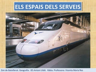 ELS ESPAIS DELS SERVEISELS ESPAIS DELS SERVEIS
2on de Batxillerat. Geografia . IES Antoni Llidó. Xàbia. Professora: Vicenta Maria Ros
 