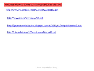 ALGUNES PÀGINES SOBRE EL TEMA QUE DEURIES VISITAR:

 http://www.ine.es/daco/daco42/daco422/ipi1112.pdf


 http://www.ine.es/prensa/np755.pdf


 http://geomartineznocturno.blogspot.com.es/2011/02/bloque-iii-tema-6.html

 http://clio.rediris.es/n37/oposiciones2/tema18.pdf




                               Gràcia Jiménez IES Sant Vicent
 