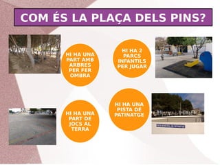 COM ÉS LA PLAÇA DELS PINS?
HI HA UNA
PART AMB
ARBRES
PER FER
OMBRA
HI HA 2
PARCS
INFANTILS
PER JUGAR
HI HA UNA
PISTA DE
PA...