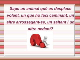 Saps un animal què es desplace
volant, un que ho faci caminant, un
altre arrossegant-se, un saltant i un
altre nedant?
 