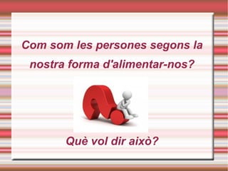 Com som les persones segons la
nostra forma d'alimentar-nos?
Què vol dir això?
 