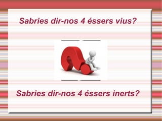 Sabries dir-nos 4 éssers vius?
Sabries dir-nos 4 éssers inerts?
 