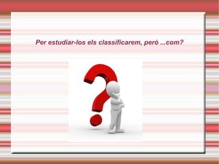 Per estudiar-los els classificarem, però ...com?
 