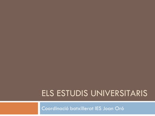 ELS ESTUDIS UNIVERSITARIS
Coordinació batxillerat IES Joan Oró
 