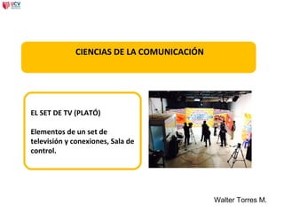 Walter Torres M.
CIENCIAS DE LA COMUNICACIÓN
EL SET DE TV (PLATÓ)
Elementos de un set de
televisión y conexiones, Sala de
control.
 