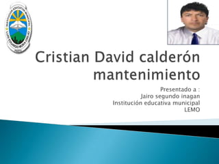 Cristian David calderón mantenimiento Presentado a : Jairo segundo inagan Institución educativa municipal LEMO 