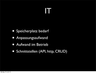 IT

                      • Speicherplatz bedarf
                      • Anpassungsaufwand
                      • Aufwand im Betrieb
                      • Schnittstellen (API, http, CRUD)

Montag, 18. Juni 12
 