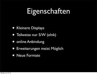 Eigenschaften

                      • Kleinere Displays
                      • Teilweise nur S/W (eInk)
                      • online Anbindung
                      • Erweiterungen meist Möglich
                      • Neue Formate

Montag, 18. Juni 12
 