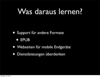 Was daraus lernen?

                      • Support für andere Formate
                       • EPUB
                      • Webseiten für mobile Endgeräte
                      • Dienstleistungen überdenken

Montag, 18. Juni 12
 