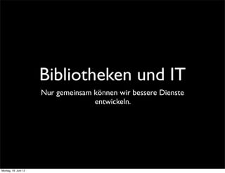 Bibliotheken und IT
                      Nur gemeinsam können wir bessere Dienste
                                    entwickeln.




Montag, 18. Juni 12
 
