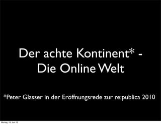 Der achte Kontinent* -
                        Die Online Welt

  *Peter Glasser in der Eröffnungsrede zur re:publica 2010


Montag, 18. Juni 12
 