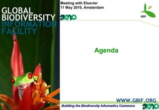GLOBAL BIODIVERSITY INFORMATION FACILITY WWW.GBIF.ORG Agenda Building the Biodiversity Informatics Commons Meeting with Elsevier 11 May 2010, Amsterdam 