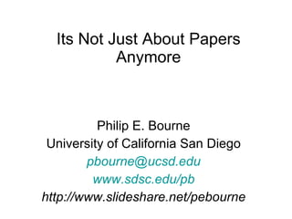 Its Not Just About Papers Anymore Philip E. Bourne University of California San Diego [email_address] www.sdsc.edu/pb http://www.slideshare.net/pebourne 