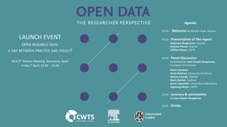 RDA 9th Plenary Meeting, Barcelona, Spain
Friday 7 April, 14.00 – 16.00
OPEN RESEARCH DATA:
A GAP BETWEEN PRACTICE AND POLICY?
LAUNCH EVENT
Agenda
14.00 – Welcome by Wouter Haak, Elsevier
14.10 – Presentation of the report
Stephane Berghmans, Elsevier
Andrew Plume, Elsevier
Clifford Tatum, CWTS
14.40 – Panel discussion
moderated by Jean-Claude Burgelman,
European Commission
Panel members
Paolo Budroni, University of Vienna
Helena Cousijn, Elsevier
Mark Hahnel, Figshare
Ignasi Labastida, University of Barcelona
Ingeborg Meijer, CWTS
15.40 – Summary & conclusions
by Jean Claude-Burgelman
16.00 – Drinks
 
