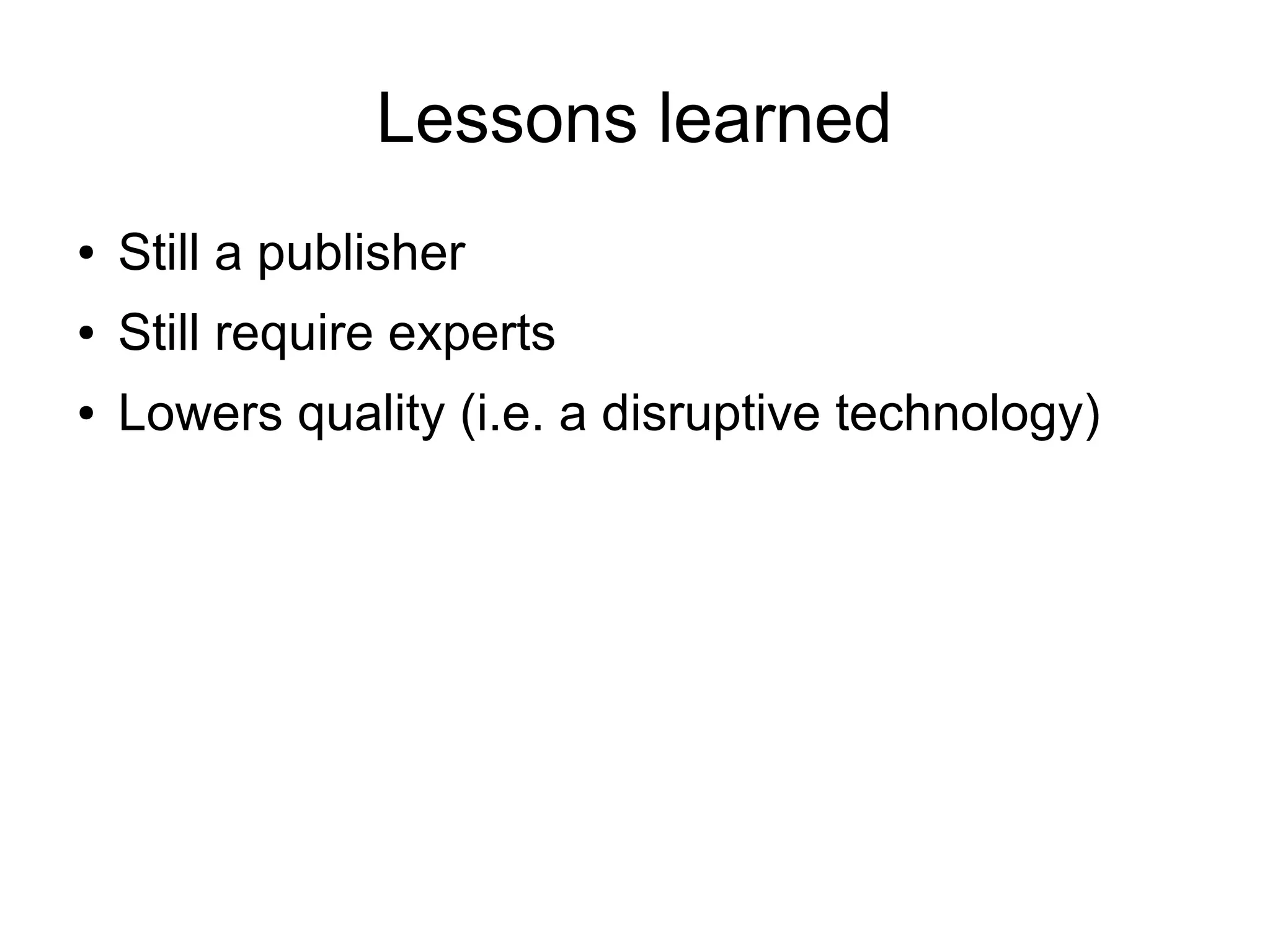 Lessons learned
●

Still a publisher

●

Still require experts

●

Lowers quality (i.e. a disruptive technology)

 