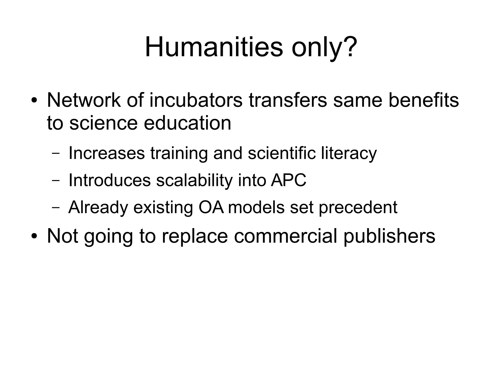 Humanities only?
●

Network of incubators transfers same benefits
to science education
–
–

Introduces scalability into APC

–
●

Increases training and scientific literacy
Already existing OA models set precedent

Not going to replace commercial publishers

 