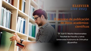 El proceso de publicación
de libros académico-
científicos
Dr. Juan D. Machin Mastromatteo
Facultad de Filosofía y Letras
Universidad Autónoma de Chihuahua
@juantifico
 