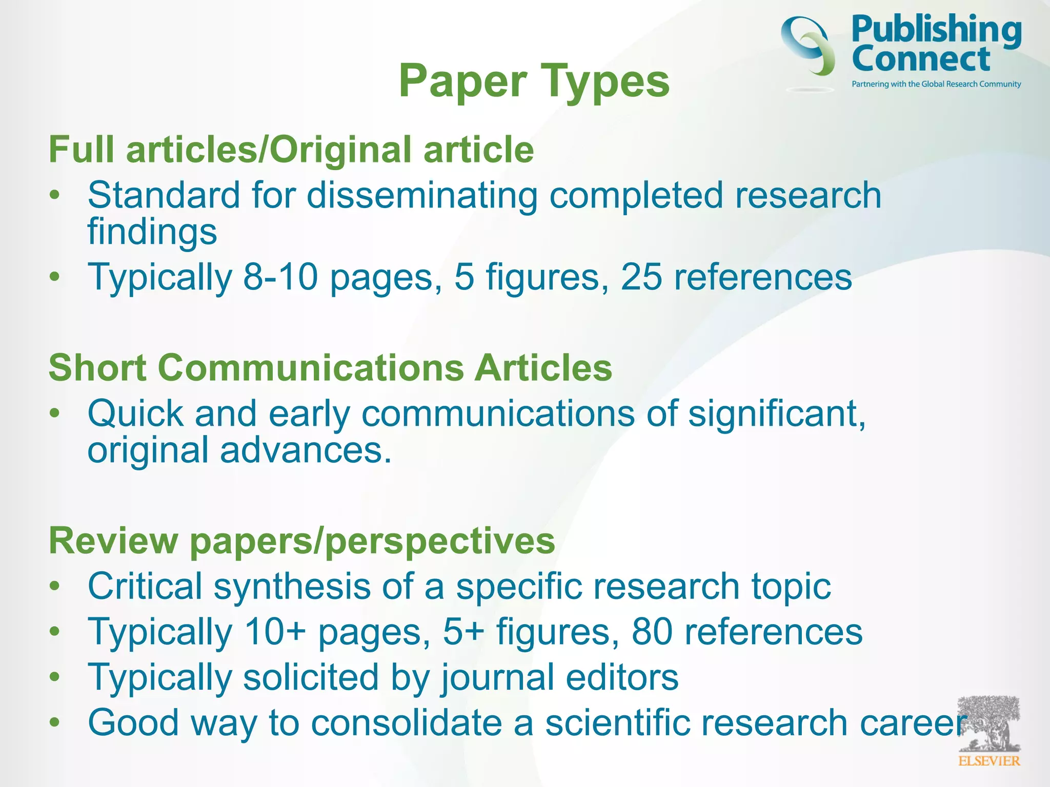 Paper Types
Full articles/Original article
• Standard for disseminating completed research
findings
• Typically 8-10 pages, 5 figures, 25 references
Short Communications Articles
• Quick and early communications of significant,
original advances.
Review papers/perspectives
• Critical synthesis of a specific research topic
• Typically 10+ pages, 5+ figures, 80 references
• Typically solicited by journal editors
• Good way to consolidate a scientific research career
 