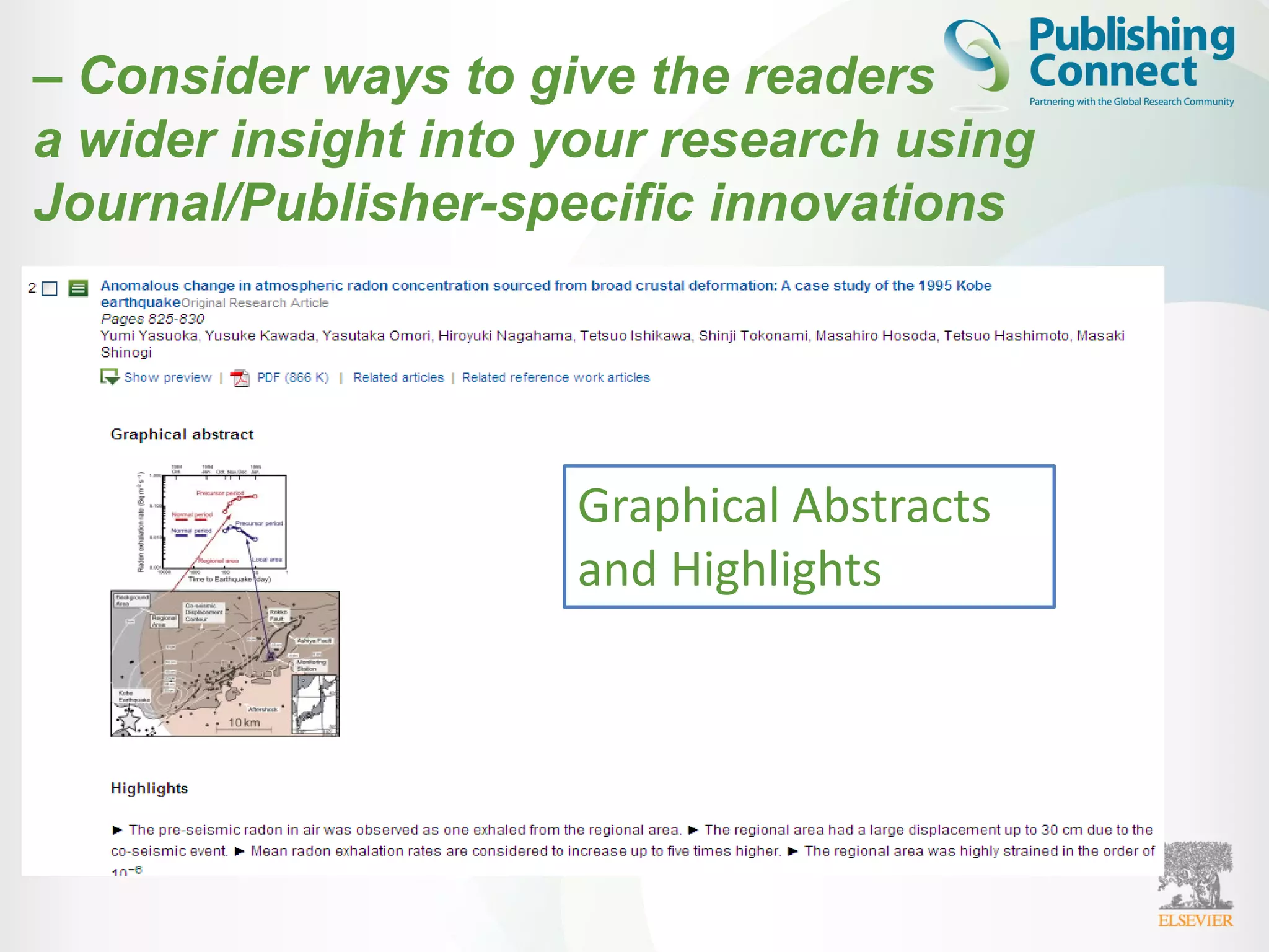 • Some publisher will ask you when you submit to precis
your paper, so that if it does get accepted, people
browsing the platform it is hosted on get a quixck snap
shot of the paper without having to click into the full
paper
• Link to GA and RH
Graphical Abstracts
and Highlights
– Consider ways to give the readers
a wider insight into your research using
Journal/Publisher-specific innovations
 