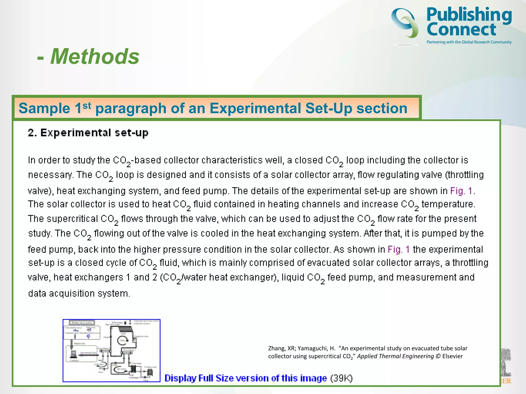22
Describe how the problem was studied
• Include detailed information
• Do not describe previously published procedures
• Identify the equipment and describe materials used
Sample 1st paragraph of an Experimental Set-Up section
Zhang, XR; Yamaguchi, H. “An experimental study on evacuated tube solar
collector using supercritical CO2” Applied Thermal Engineering © Elsevier
- Methods
 