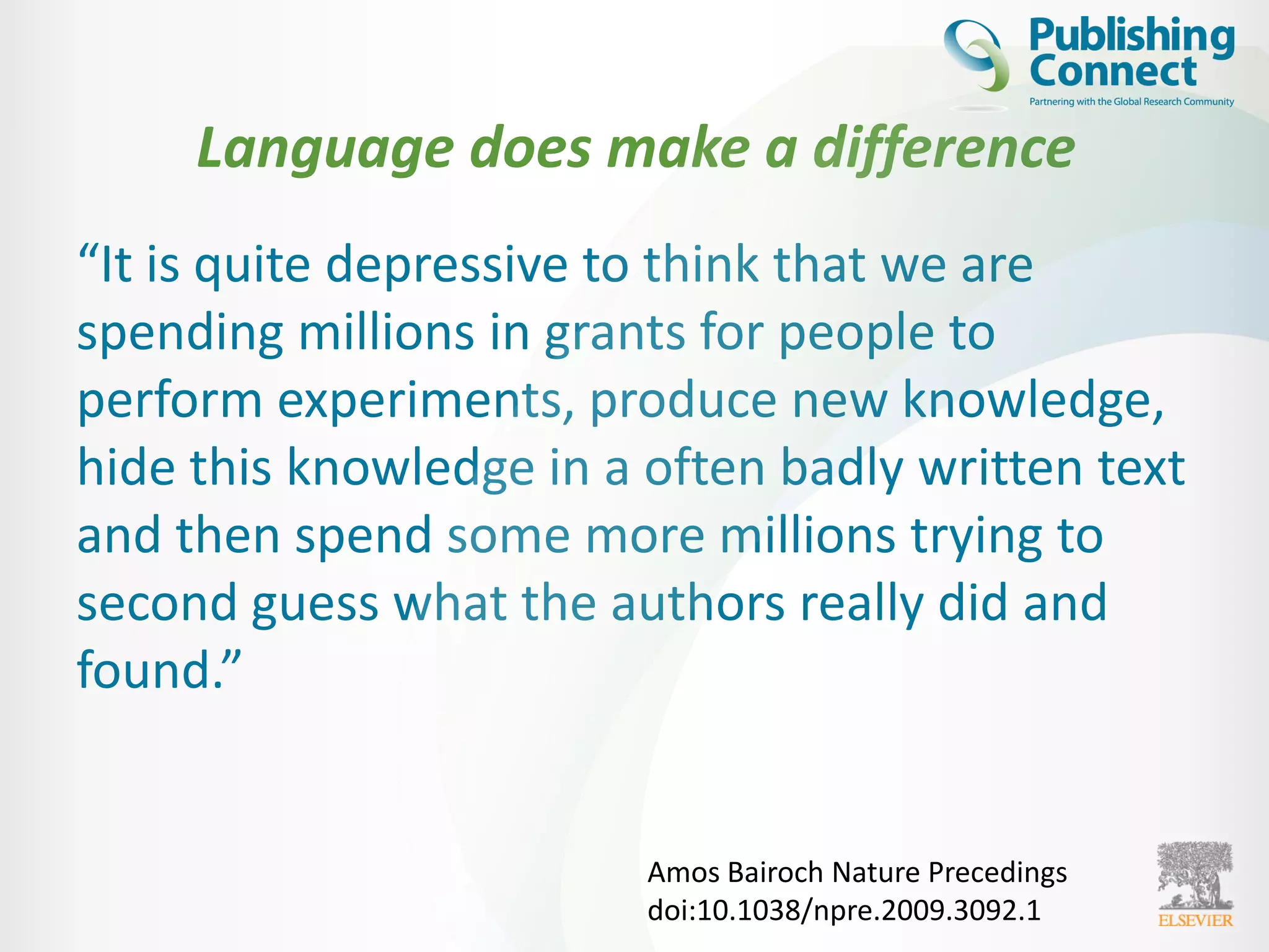 Language does make a difference
“It is quite depressive to think that we are
spending millions in grants for people to
perform experiments, produce new knowledge,
hide this knowledge in a often badly written text
and then spend some more millions trying to
second guess what the authors really did and
found.”
Amos Bairoch Nature Precedings
doi:10.1038/npre.2009.3092.1
 