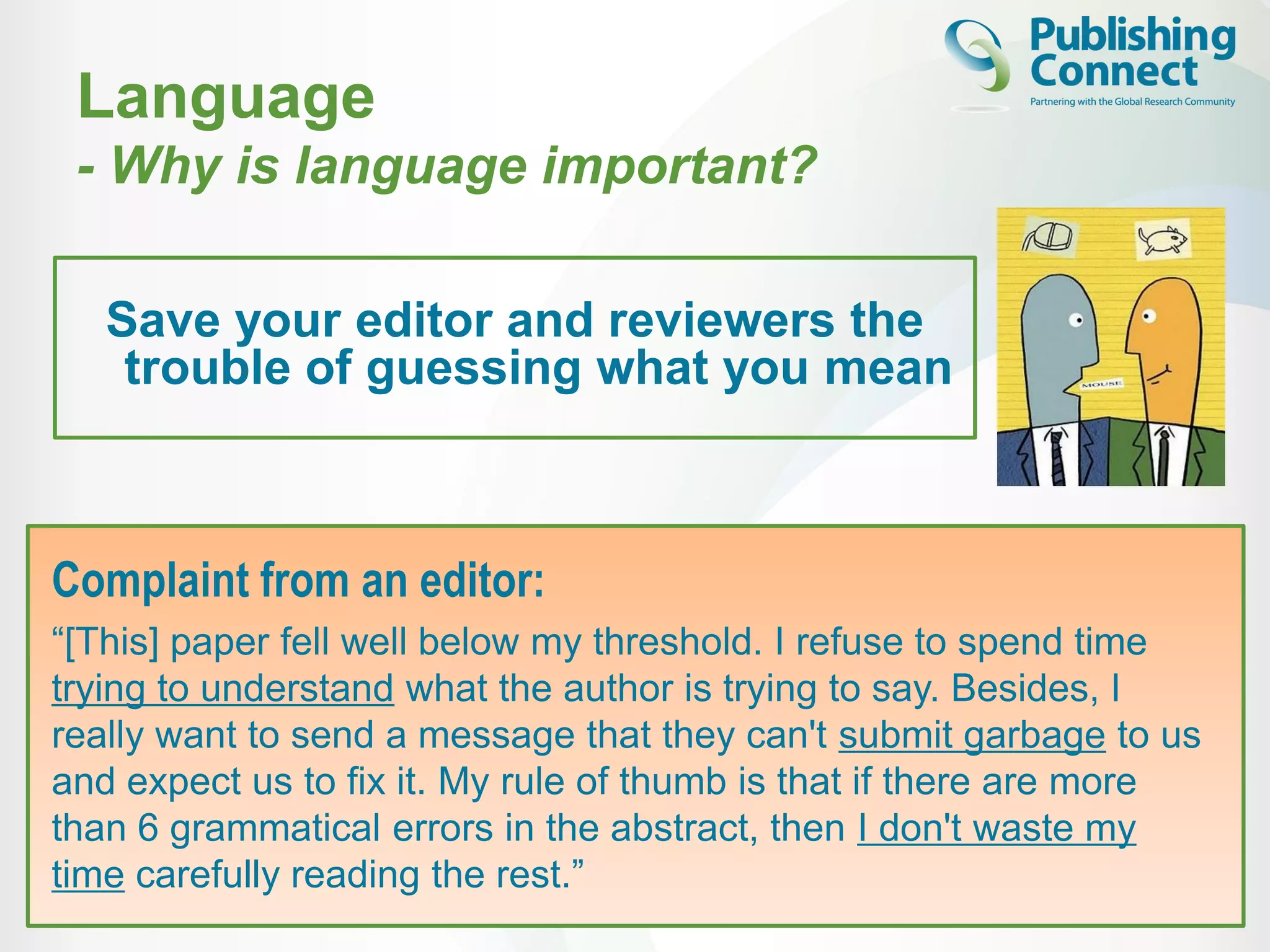 Language
- Why is language important?
Save your editor and reviewers the
trouble of guessing what you mean
Complaint from an editor:
“[This] paper fell well below my threshold. I refuse to spend time
trying to understand what the author is trying to say. Besides, I
really want to send a message that they can't submit garbage to us
and expect us to fix it. My rule of thumb is that if there are more
than 6 grammatical errors in the abstract, then I don't waste my
time carefully reading the rest.”
 