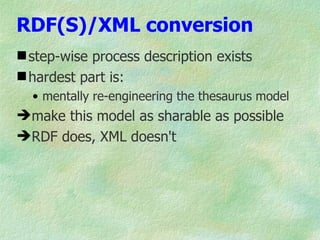 RDF(S)/XML conversion
 step-wise process description exists
 hardest part is:
  • mentally re-engineering the thesaurus model
make this model as sharable as possible
RDF does, XML doesn't
 