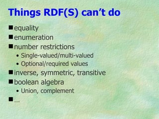Things RDF(S) can’t do
 equality
 enumeration
 number restrictions
  • Single-valued/multi-valued
  • Optional/required values
 inverse, symmetric, transitive
 boolean algebra
  • Union, complement
…
 