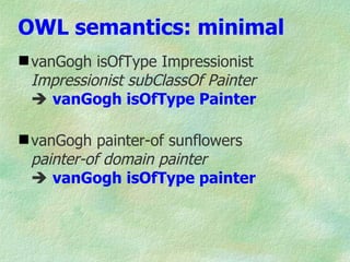 OWL semantics: minimal
 vanGogh isOfType Impressionist
  Impressionist subClassOf Painter
   vanGogh isOfType Painter

 vanGogh painter-of sunflowers
  painter-of domain painter
   vanGogh isOfType painter
 